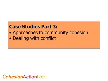 Case Studies Part 3: Approaches to community cohesion Dealing with conflict.