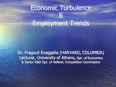 Economic Turbulence & Employment Trends Dr. Fragouli Evaggelia (HARVARD, COLUMBIA) Lecturer, University of Athens, Dpt. of Economics & Senior R&D Dpt.