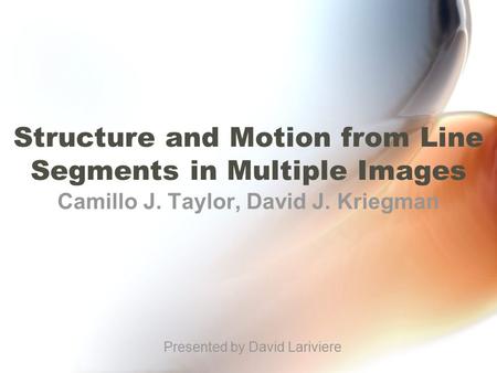 Structure and Motion from Line Segments in Multiple Images Camillo J. Taylor, David J. Kriegman Presented by David Lariviere.
