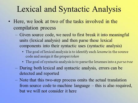 Lexical and Syntactic Analysis Here, we look at two of the tasks involved in the compilation process –Given source code, we need to first break it into.