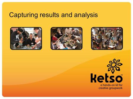 Capturing results and analysis. The key question for analysis is – what do you want to get out of the workshop? Ketso is a tool to capture ideas – it.