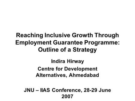 Reaching Inclusive Growth Through Employment Guarantee Programme: Outline of a Strategy Indira Hirway Centre for Development Alternatives, Ahmedabad JNU.