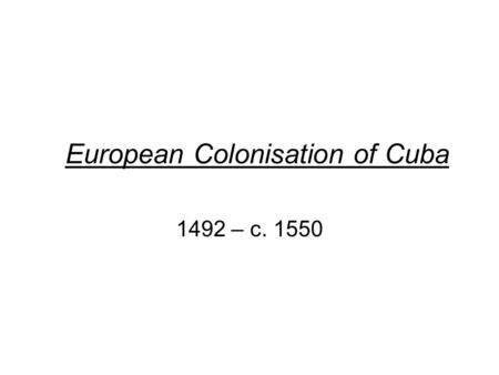 European Colonisation of Cuba 1492 – c. 1550. Before 1492 Cuba was inhabited by Native Americas called the Tianos (Arawaks)
