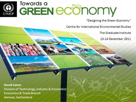 Derek Eaton Division of Technology, Industry & Economics Economics & Trade Branch Geneva, Switzerland “Designing the Green Economy” Centre for International.
