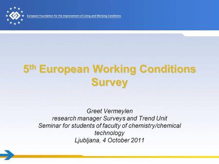 5 th European Working Conditions Survey Greet Vermeylen research manager Surveys and Trend Unit Seminar for students of faculty of chemistry/chemical technology.
