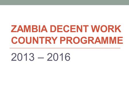 ZAMBIA DECENT WORK COUNTRY PROGRAMME 2013 – 2016.