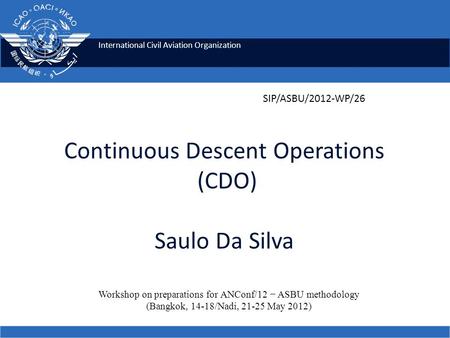 International Civil Aviation Organization Continuous Descent Operations (CDO) Saulo Da Silva Workshop on preparations for ANConf/12 − ASBU methodology.