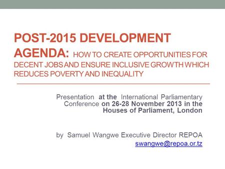 POST-2015 DEVELOPMENT AGENDA: HOW TO CREATE OPPORTUNITIES FOR DECENT JOBS AND ENSURE INCLUSIVE GROWTH WHICH REDUCES POVERTY AND INEQUALITY Presentation.