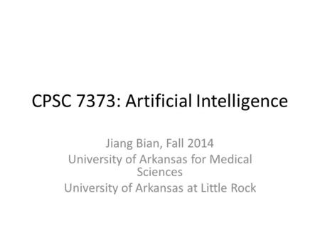 CPSC 7373: Artificial Intelligence Jiang Bian, Fall 2014 University of Arkansas for Medical Sciences University of Arkansas at Little Rock.