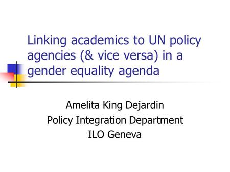Linking academics to UN policy agencies (& vice versa) in a gender equality agenda Amelita King Dejardin Policy Integration Department ILO Geneva.