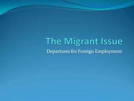 Departures for Foreign Employment. The Migrant Issue There are two major groups of migrant workers: 1. Those leaving Sri Lanka to work in other countries.