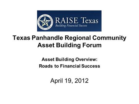 Texas Panhandle Regional Community Asset Building Forum Asset Building Overview: Roads to Financial Success April 19, 2012.