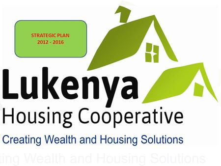 STRATEGIC PLAN 2012 - 2016. Lukenya Housing Co-operative Creating Wealth & Housing Solutions STRATEGIC PLAN 2012-2016.
