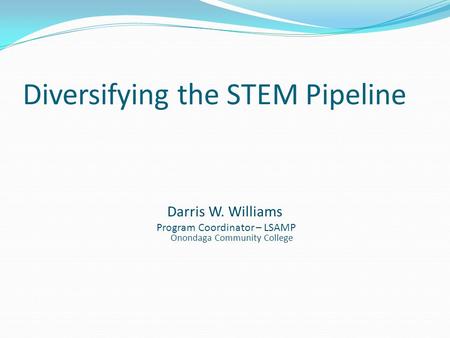 Diversifying the STEM Pipeline Darris W. Williams Program Coordinator – LSAMP Onondaga Community College.