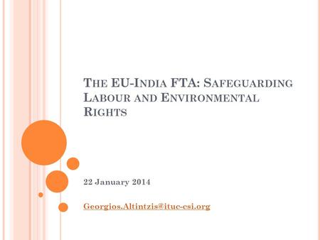 T HE EU-I NDIA FTA: S AFEGUARDING L ABOUR AND E NVIRONMENTAL R IGHTS 22 January 2014