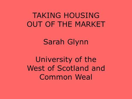 TAKING HOUSING OUT OF THE MARKET Sarah Glynn University of the West of Scotland and Common Weal.