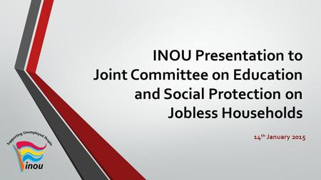 INOU Presentation to Joint Committee on Education and Social Protection on Jobless Households 14 th January 2015.