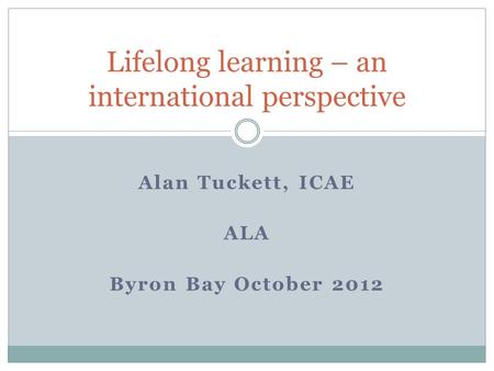 Alan Tuckett, ICAE ALA Byron Bay October 2012 Lifelong learning – an international perspective.