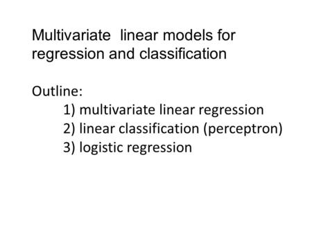 Multivariate linear models for regression and classification Outline: 1) multivariate linear regression 2) linear classification (perceptron) 3) logistic.