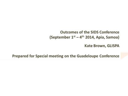 Outcomes of the SIDS Conference (September 1 st – 4 th 2014, Apia, Samoa) Kate Brown, GLISPA Prepared for Special meeting on the Guadeloupe Conference.