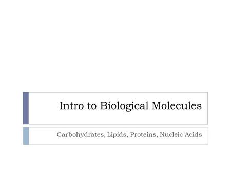 Intro to Biological Molecules Carbohydrates, Lipids, Proteins, Nucleic Acids.