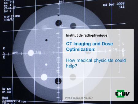 Institut de radiophysique CT Imaging and Dose Optimization: How medical physicists could help? Prof. Francis R. Verdun.