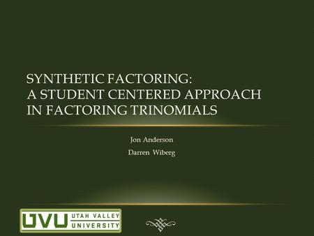 Jon Anderson Darren Wiberg SYNTHETIC FACTORING: A STUDENT CENTERED APPROACH IN FACTORING TRINOMIALS.