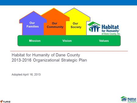 Habitat for Humanity of Dane County 2013-2016 Organizational Strategic Plan Adopted April 16, 2013 Our Families Our Community Our Society Mission VisionValues.