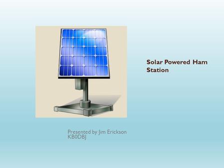 Solar Powered Ham Station Presented by Jim Erickson KB0DBJ.
