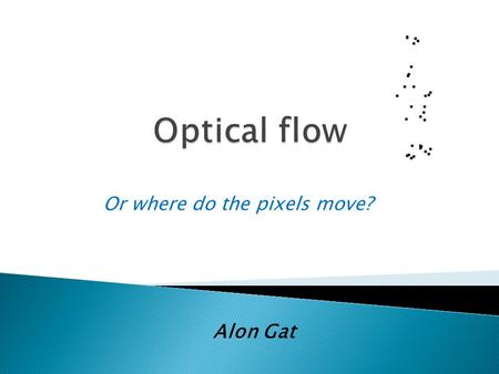 Or where do the pixels move? Alon Gat. Given: two or more frames of an image sequence Wanted: Displacement field between two consecutive frames  optical.