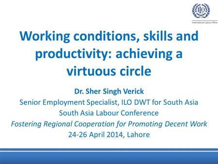 Working conditions, skills and productivity: achieving a virtuous circle Dr. Sher Singh Verick Senior Employment Specialist, ILO DWT for South Asia South.