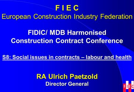 FIDIC/ MDB Harmonised Construction Contract Conference S8: Social issues in contracts – labour and health RA Ulrich Paetzold Director General F I E C European.