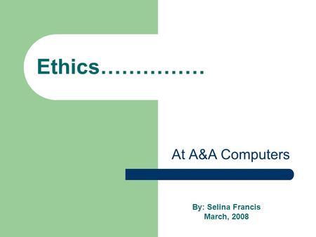 Ethics…………… At A&A Computers By: Selina Francis March, 2008.
