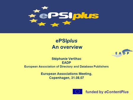 EPSIplus An overview Stéphanie Verilhac EADP European Association of Directory and Database Publishers European Associations Meeting, Copenhagen, 31.08.07.