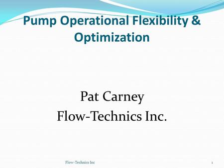 Pump Operational Flexibility & Optimization Pat Carney Flow-Technics Inc. Flow-Technics Inc1.