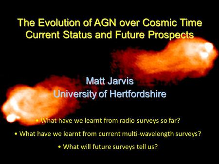 The Evolution of AGN over Cosmic Time Current Status and Future Prospects Matt Jarvis University of Hertfordshire What have we learnt from radio surveys.