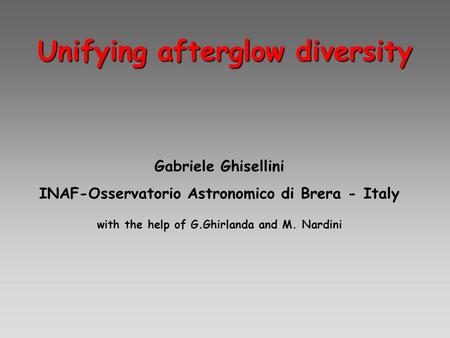 Unifying afterglow diversity Gabriele Ghisellini INAF-Osservatorio Astronomico di Brera - Italy with the help of G.Ghirlanda and M. Nardini.