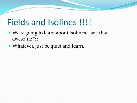 Fields and Isolines !!!! We’re going to learn about Isolines…isn’t that awesome??? Whatever, just be quiet and learn.
