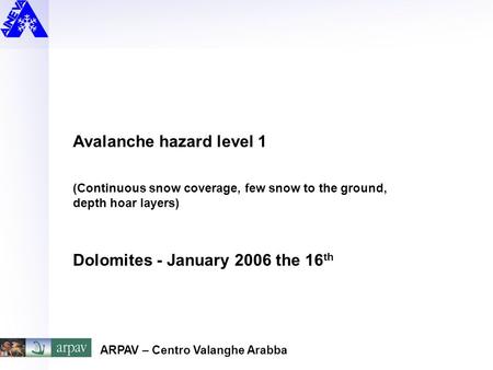 Avalanche hazard level 1 (Continuous snow coverage, few snow to the ground, depth hoar layers) Dolomites - January 2006 the 16 th ARPAV – Centro Valanghe.