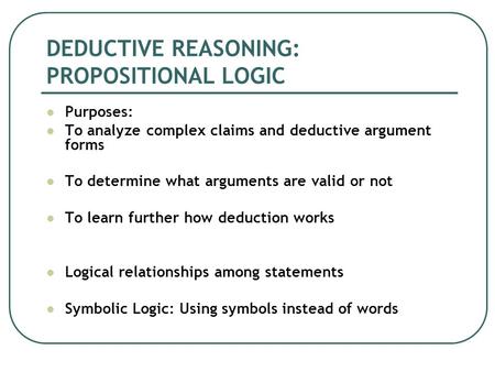 DEDUCTIVE REASONING: PROPOSITIONAL LOGIC Purposes: To analyze complex claims and deductive argument forms To determine what arguments are valid or not.