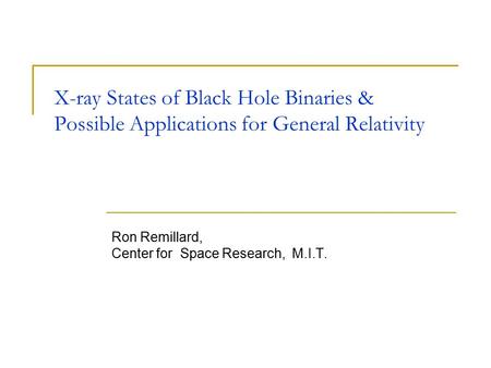 X-ray States of Black Hole Binaries & Possible Applications for General Relativity Ron Remillard, Center for Space Research, M.I.T. This presentation will.