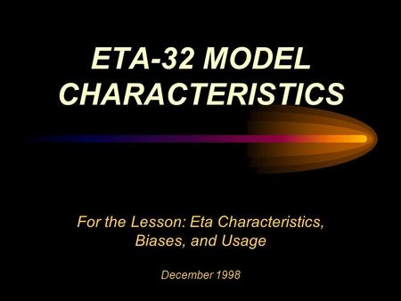 For the Lesson: Eta Characteristics, Biases, and Usage December 1998 ETA-32 MODEL CHARACTERISTICS.