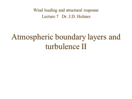 Atmospheric boundary layers and turbulence II Wind loading and structural response Lecture 7 Dr. J.D. Holmes.
