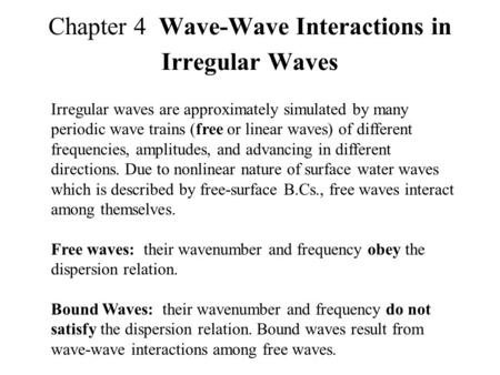 Chapter 4 Wave-Wave Interactions in Irregular Waves Irregular waves are approximately simulated by many periodic wave trains (free or linear waves) of.