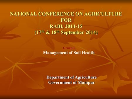 NATIONAL CONFERENCE ON AGRICULTURE FOR RABI, 2014-15 (17 th & 18 th September 2014) Department of Agriculture Government of Manipur Group-I Management.