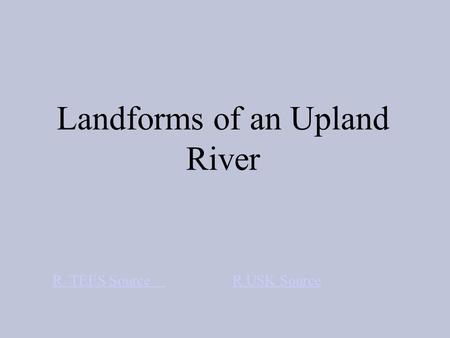 Landforms of an Upland River R. TEES Source R USK Source.