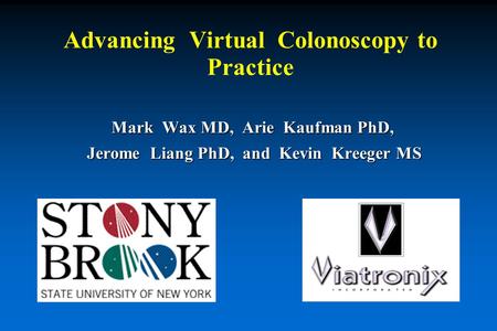 Mark Wax MD, Arie Kaufman PhD, Jerome Liang PhD, and Kevin Kreeger MS Jerome Liang PhD, and Kevin Kreeger MS Advancing Virtual Colonoscopy to Practice.