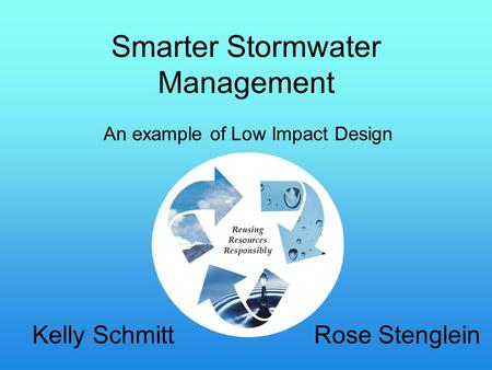 Smarter Stormwater Management Kelly Schmitt Rose Stenglein An example of Low Impact Design.