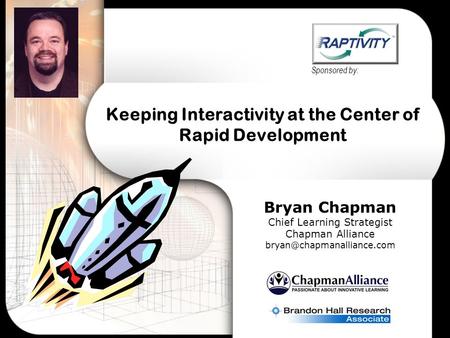 Keeping Interactivity at the Center of Rapid Development Bryan Chapman Chief Learning Strategist Chapman Alliance Sponsored.