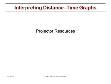© 2011 MARS University of NottinghamBeta Version Projector resources: Interpreting Distance–Time Graphs Projector Resources.